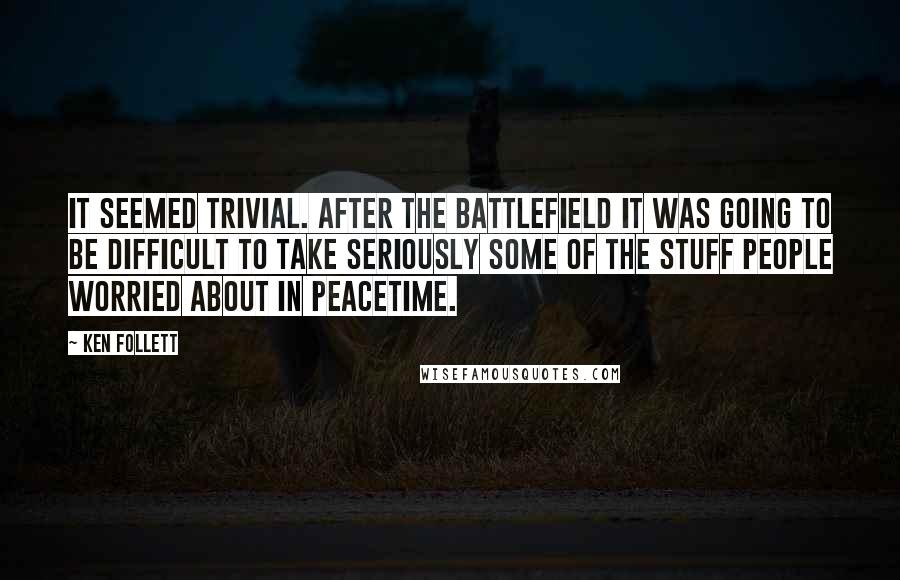 Ken Follett Quotes: It seemed trivial. After the battlefield it was going to be difficult to take seriously some of the stuff people worried about in peacetime.