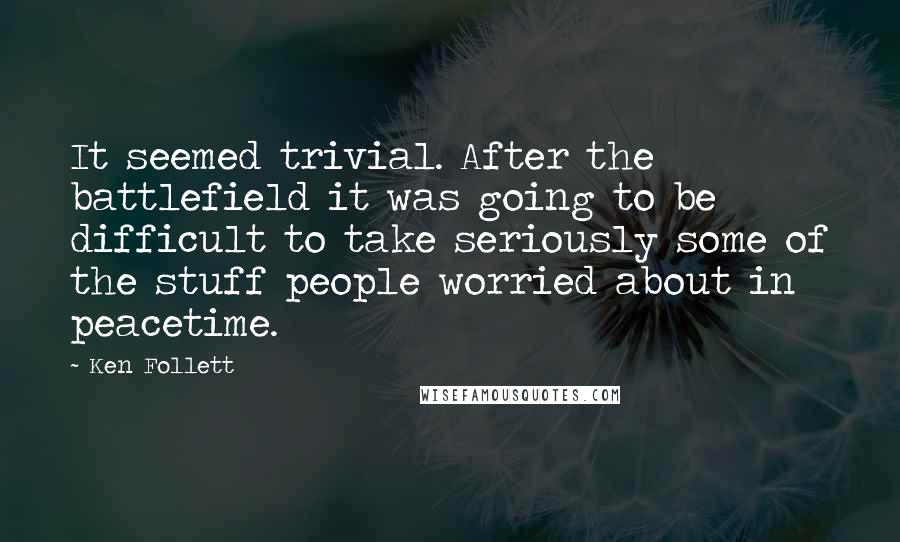 Ken Follett Quotes: It seemed trivial. After the battlefield it was going to be difficult to take seriously some of the stuff people worried about in peacetime.