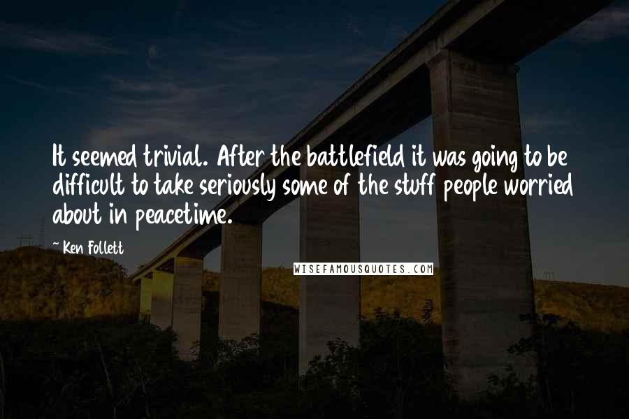 Ken Follett Quotes: It seemed trivial. After the battlefield it was going to be difficult to take seriously some of the stuff people worried about in peacetime.