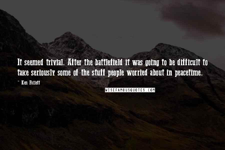 Ken Follett Quotes: It seemed trivial. After the battlefield it was going to be difficult to take seriously some of the stuff people worried about in peacetime.