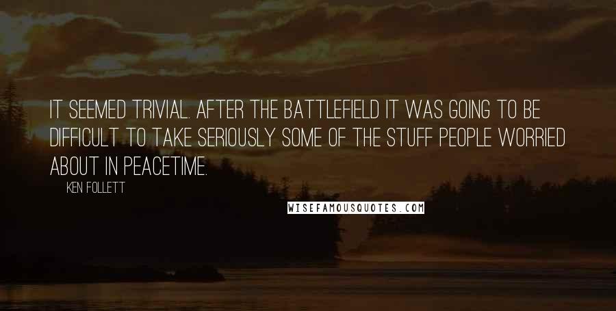 Ken Follett Quotes: It seemed trivial. After the battlefield it was going to be difficult to take seriously some of the stuff people worried about in peacetime.