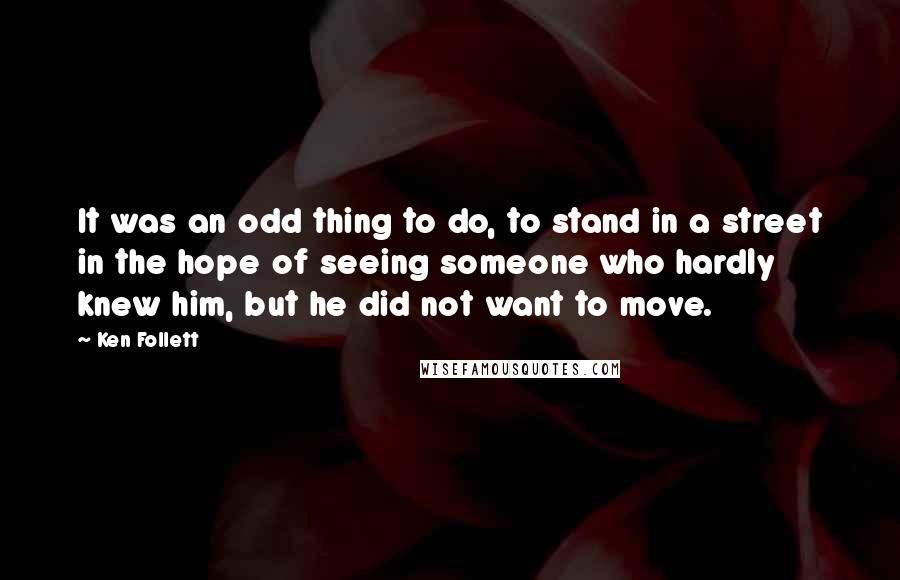 Ken Follett Quotes: It was an odd thing to do, to stand in a street in the hope of seeing someone who hardly knew him, but he did not want to move.