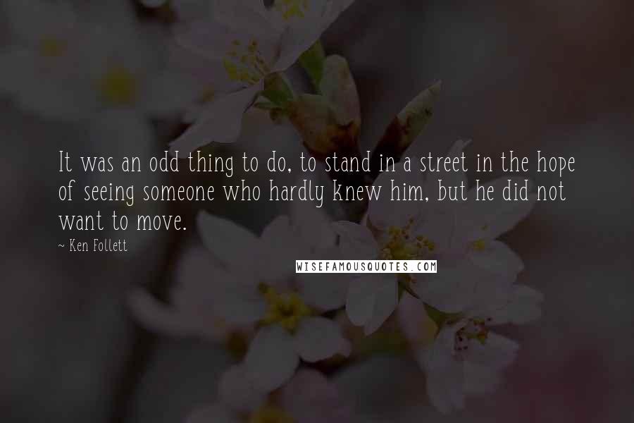 Ken Follett Quotes: It was an odd thing to do, to stand in a street in the hope of seeing someone who hardly knew him, but he did not want to move.