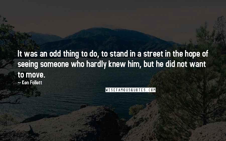 Ken Follett Quotes: It was an odd thing to do, to stand in a street in the hope of seeing someone who hardly knew him, but he did not want to move.