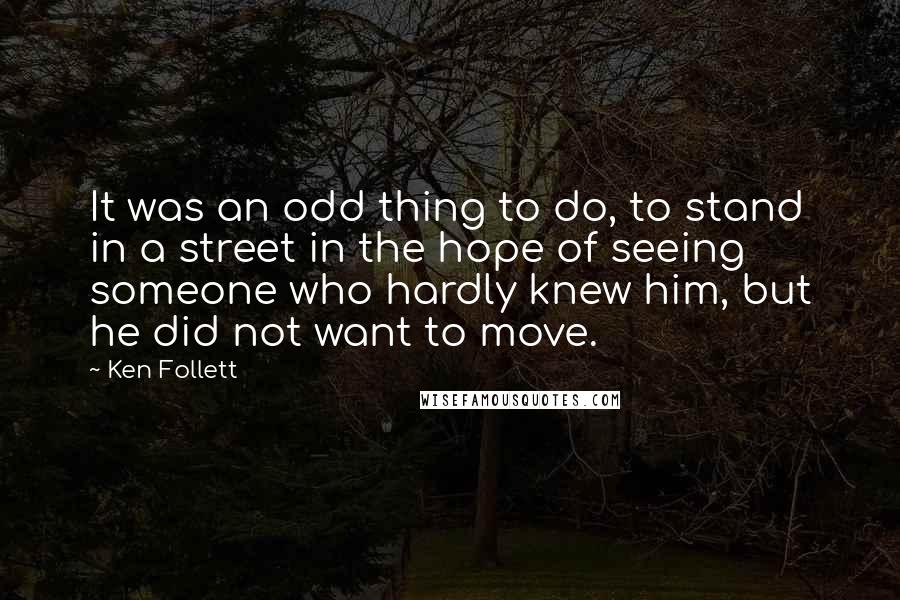 Ken Follett Quotes: It was an odd thing to do, to stand in a street in the hope of seeing someone who hardly knew him, but he did not want to move.