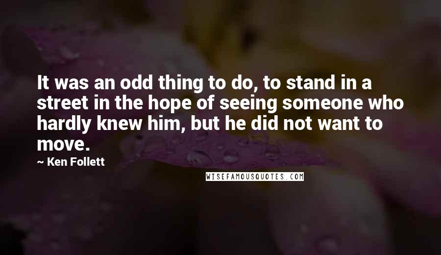 Ken Follett Quotes: It was an odd thing to do, to stand in a street in the hope of seeing someone who hardly knew him, but he did not want to move.