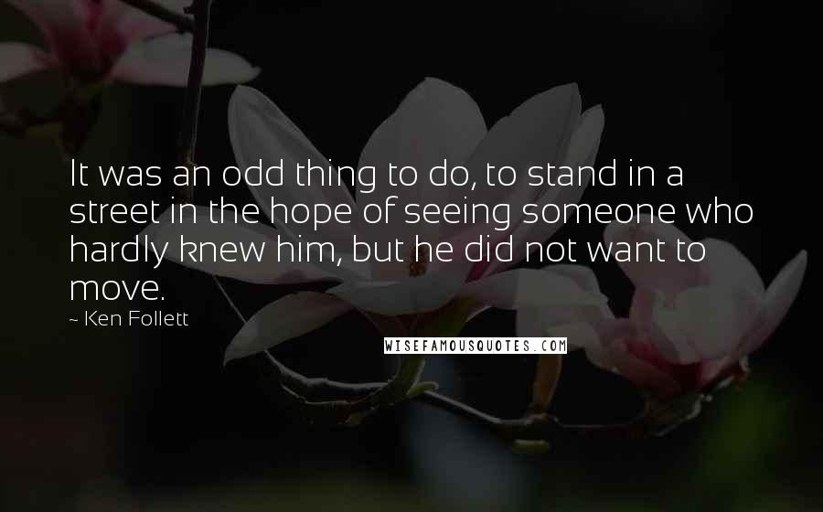 Ken Follett Quotes: It was an odd thing to do, to stand in a street in the hope of seeing someone who hardly knew him, but he did not want to move.