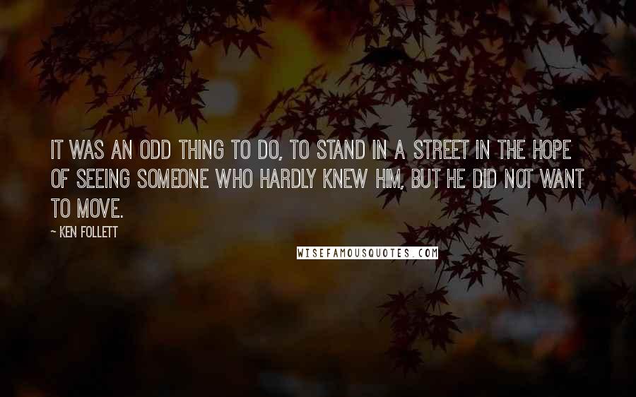 Ken Follett Quotes: It was an odd thing to do, to stand in a street in the hope of seeing someone who hardly knew him, but he did not want to move.