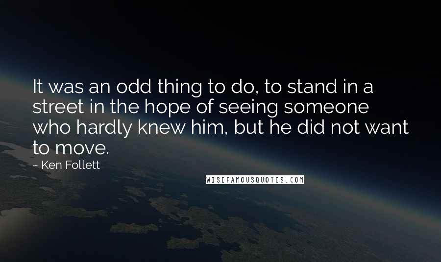 Ken Follett Quotes: It was an odd thing to do, to stand in a street in the hope of seeing someone who hardly knew him, but he did not want to move.