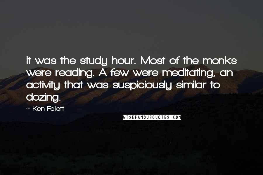 Ken Follett Quotes: It was the study hour. Most of the monks were reading. A few were meditating, an activity that was suspiciously similar to dozing.