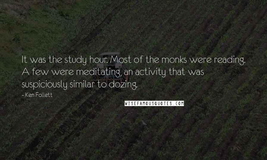 Ken Follett Quotes: It was the study hour. Most of the monks were reading. A few were meditating, an activity that was suspiciously similar to dozing.