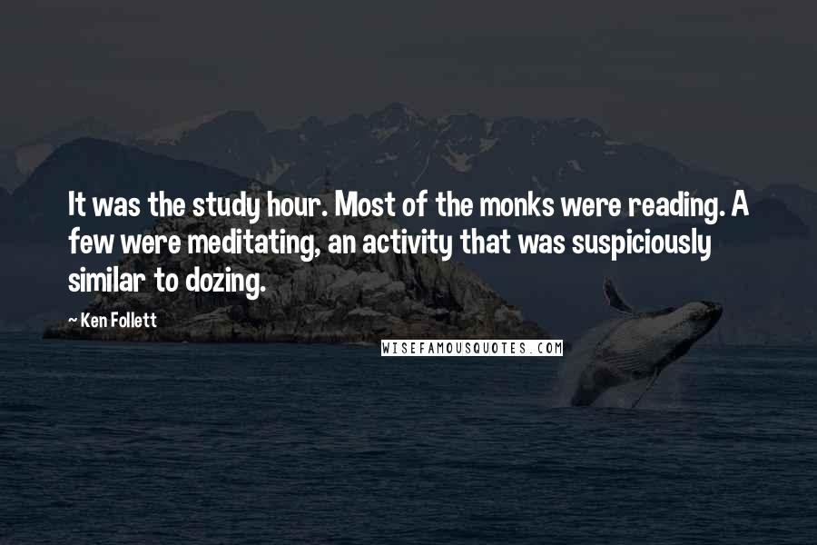 Ken Follett Quotes: It was the study hour. Most of the monks were reading. A few were meditating, an activity that was suspiciously similar to dozing.