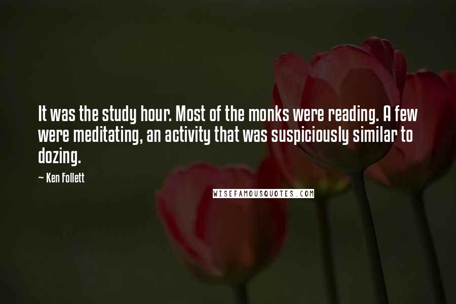 Ken Follett Quotes: It was the study hour. Most of the monks were reading. A few were meditating, an activity that was suspiciously similar to dozing.