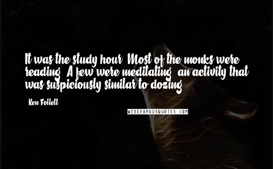 Ken Follett Quotes: It was the study hour. Most of the monks were reading. A few were meditating, an activity that was suspiciously similar to dozing.