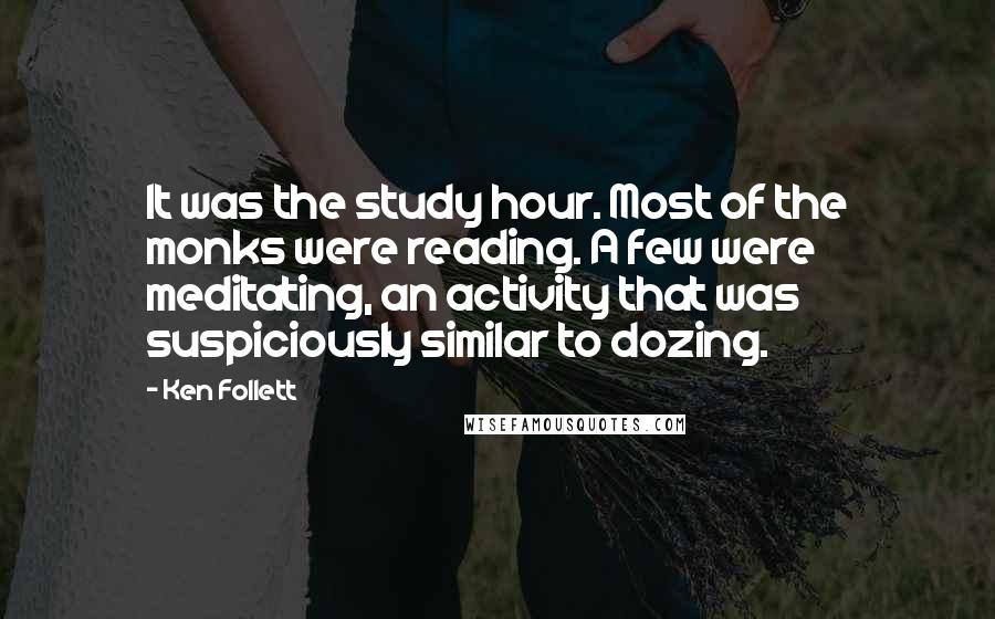 Ken Follett Quotes: It was the study hour. Most of the monks were reading. A few were meditating, an activity that was suspiciously similar to dozing.