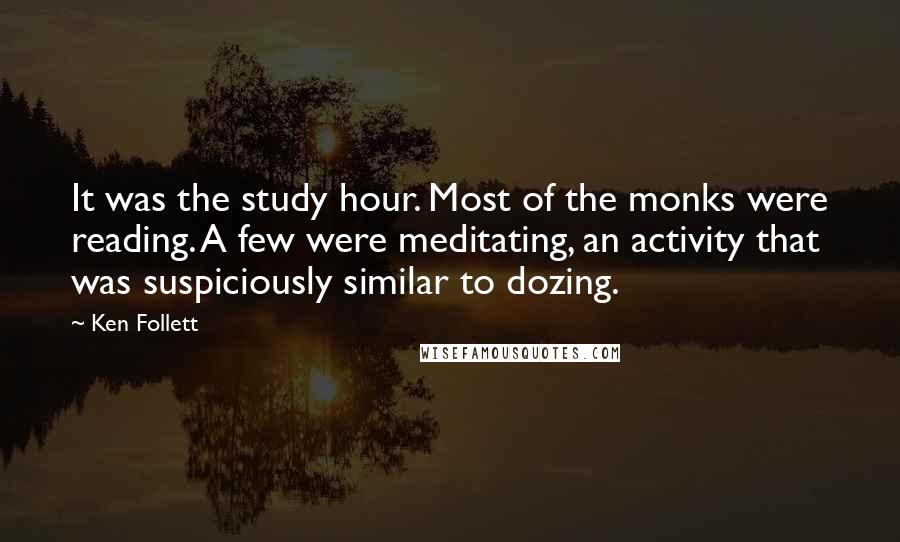 Ken Follett Quotes: It was the study hour. Most of the monks were reading. A few were meditating, an activity that was suspiciously similar to dozing.