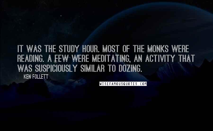 Ken Follett Quotes: It was the study hour. Most of the monks were reading. A few were meditating, an activity that was suspiciously similar to dozing.