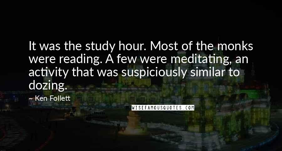 Ken Follett Quotes: It was the study hour. Most of the monks were reading. A few were meditating, an activity that was suspiciously similar to dozing.