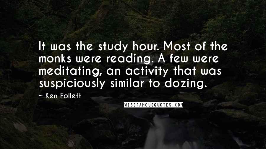 Ken Follett Quotes: It was the study hour. Most of the monks were reading. A few were meditating, an activity that was suspiciously similar to dozing.