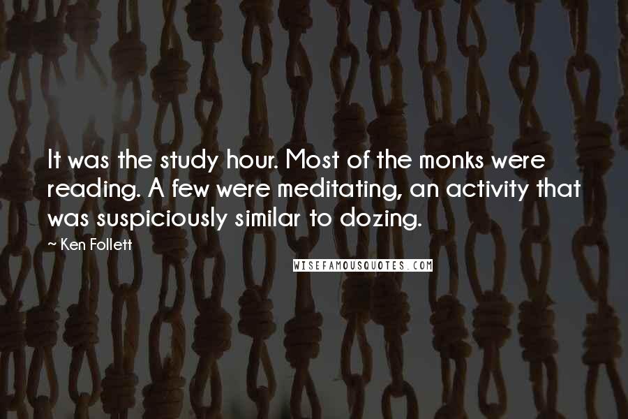 Ken Follett Quotes: It was the study hour. Most of the monks were reading. A few were meditating, an activity that was suspiciously similar to dozing.