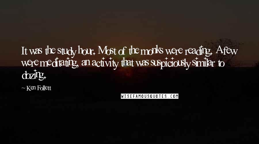 Ken Follett Quotes: It was the study hour. Most of the monks were reading. A few were meditating, an activity that was suspiciously similar to dozing.