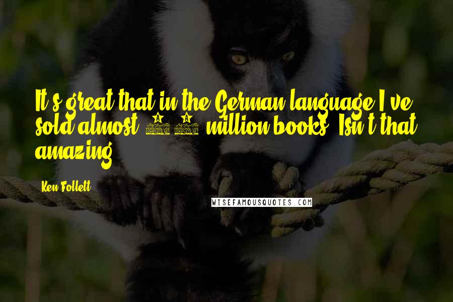 Ken Follett Quotes: It's great that in the German language I've sold almost 30 million books. Isn't that amazing?