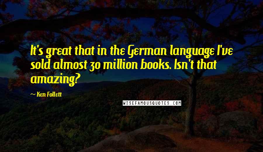 Ken Follett Quotes: It's great that in the German language I've sold almost 30 million books. Isn't that amazing?