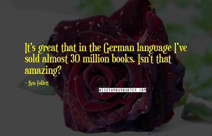 Ken Follett Quotes: It's great that in the German language I've sold almost 30 million books. Isn't that amazing?
