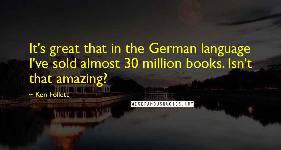 Ken Follett Quotes: It's great that in the German language I've sold almost 30 million books. Isn't that amazing?