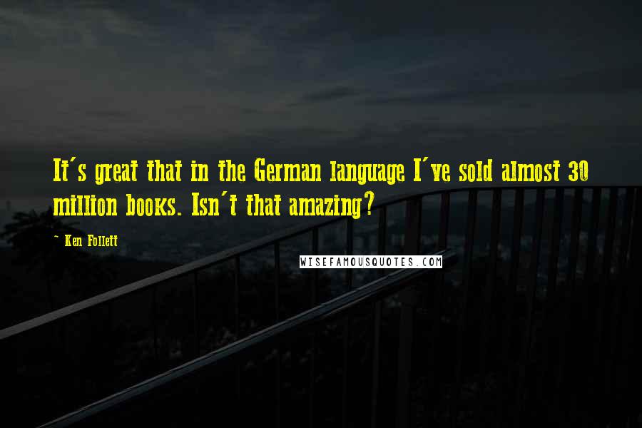 Ken Follett Quotes: It's great that in the German language I've sold almost 30 million books. Isn't that amazing?