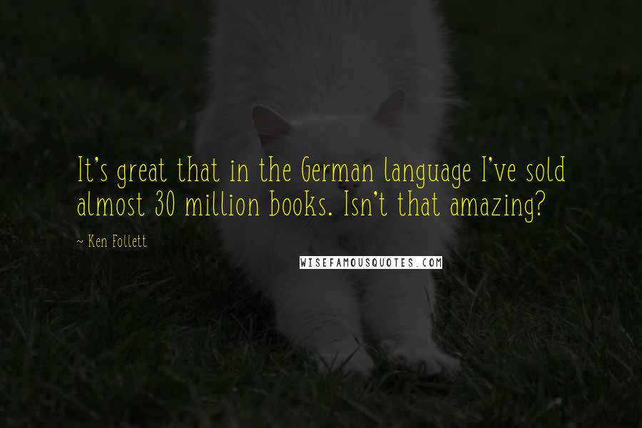 Ken Follett Quotes: It's great that in the German language I've sold almost 30 million books. Isn't that amazing?