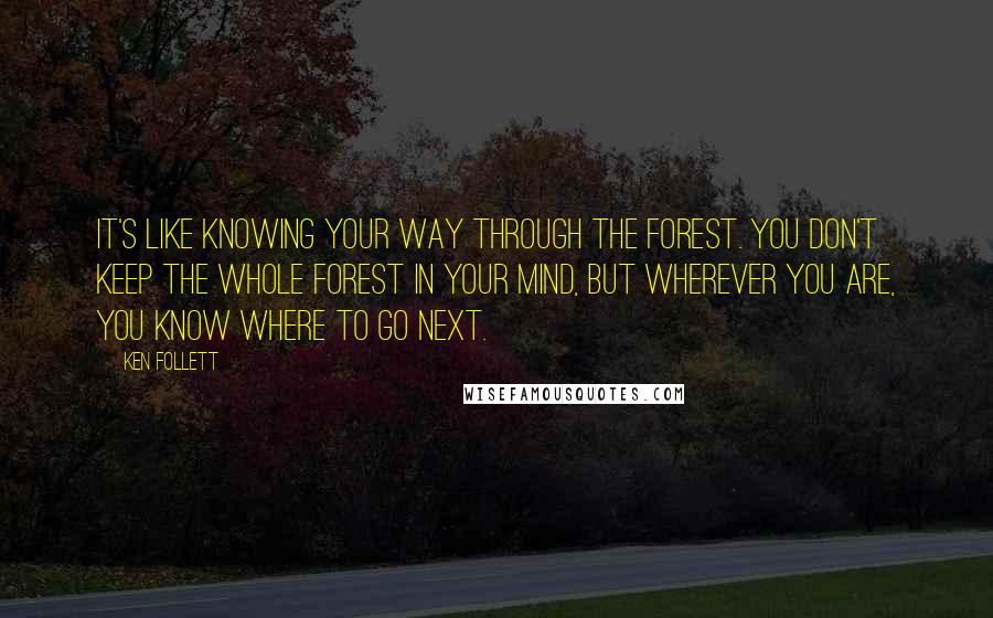 Ken Follett Quotes: It's like knowing your way through the forest. You don't keep the whole forest in your mind, but wherever you are, you know where to go next.