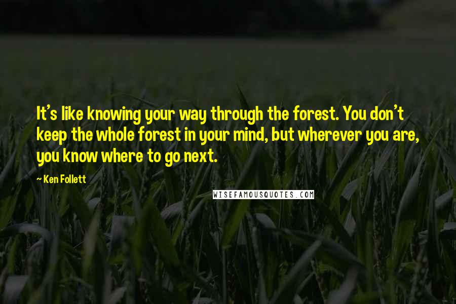 Ken Follett Quotes: It's like knowing your way through the forest. You don't keep the whole forest in your mind, but wherever you are, you know where to go next.