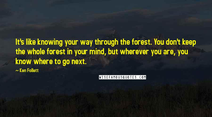 Ken Follett Quotes: It's like knowing your way through the forest. You don't keep the whole forest in your mind, but wherever you are, you know where to go next.