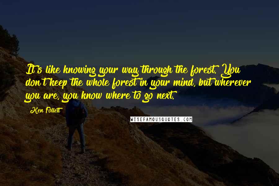 Ken Follett Quotes: It's like knowing your way through the forest. You don't keep the whole forest in your mind, but wherever you are, you know where to go next.