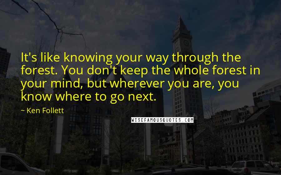 Ken Follett Quotes: It's like knowing your way through the forest. You don't keep the whole forest in your mind, but wherever you are, you know where to go next.