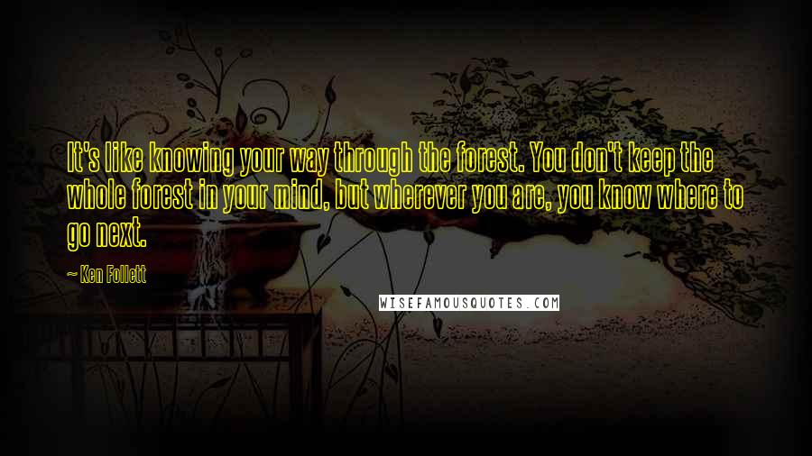 Ken Follett Quotes: It's like knowing your way through the forest. You don't keep the whole forest in your mind, but wherever you are, you know where to go next.