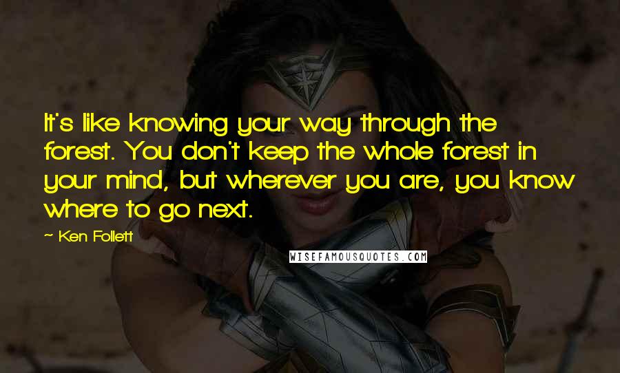Ken Follett Quotes: It's like knowing your way through the forest. You don't keep the whole forest in your mind, but wherever you are, you know where to go next.