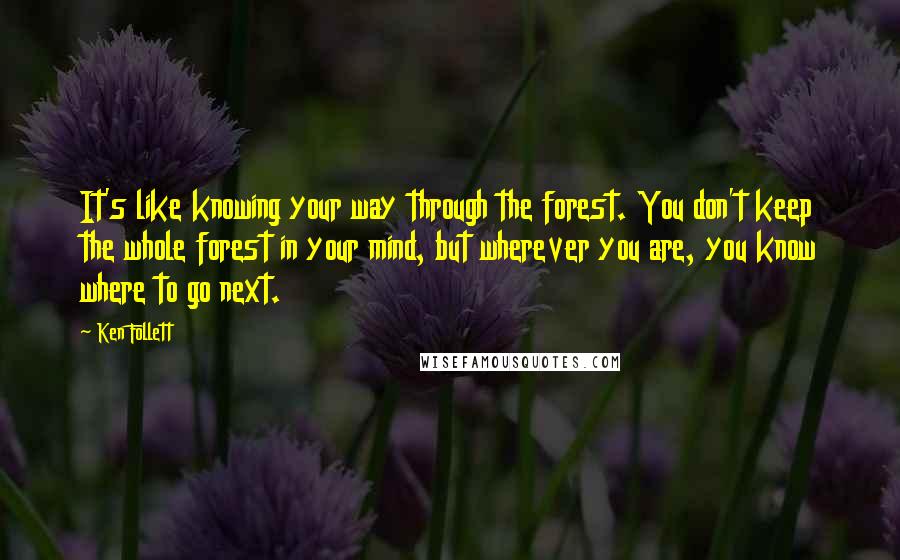 Ken Follett Quotes: It's like knowing your way through the forest. You don't keep the whole forest in your mind, but wherever you are, you know where to go next.