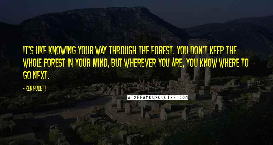 Ken Follett Quotes: It's like knowing your way through the forest. You don't keep the whole forest in your mind, but wherever you are, you know where to go next.