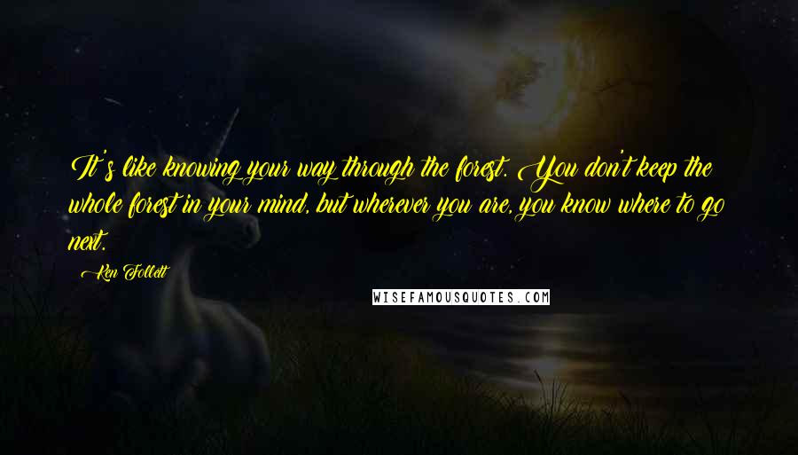 Ken Follett Quotes: It's like knowing your way through the forest. You don't keep the whole forest in your mind, but wherever you are, you know where to go next.