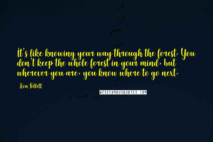 Ken Follett Quotes: It's like knowing your way through the forest. You don't keep the whole forest in your mind, but wherever you are, you know where to go next.