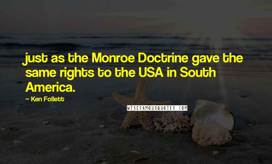 Ken Follett Quotes: just as the Monroe Doctrine gave the same rights to the USA in South America.