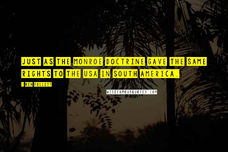 Ken Follett Quotes: just as the Monroe Doctrine gave the same rights to the USA in South America.