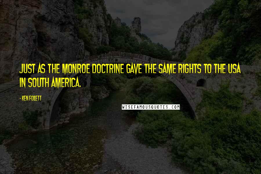 Ken Follett Quotes: just as the Monroe Doctrine gave the same rights to the USA in South America.