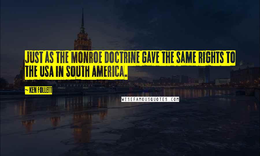 Ken Follett Quotes: just as the Monroe Doctrine gave the same rights to the USA in South America.