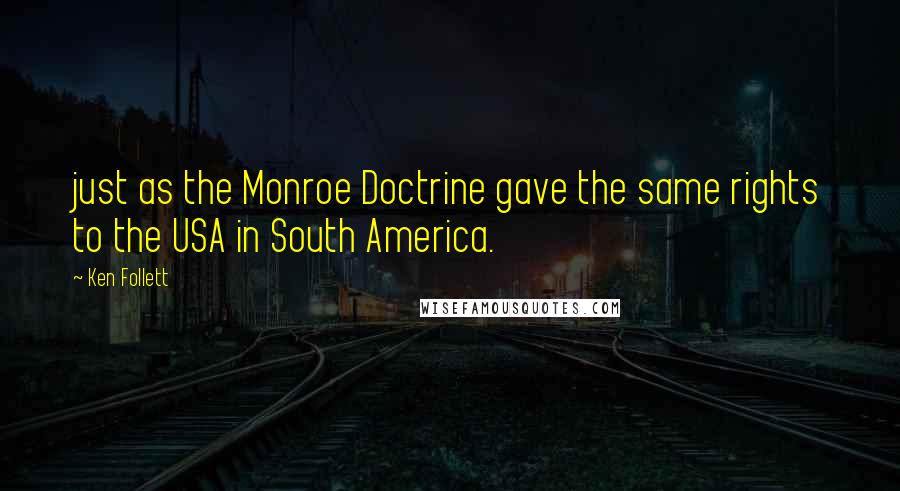 Ken Follett Quotes: just as the Monroe Doctrine gave the same rights to the USA in South America.