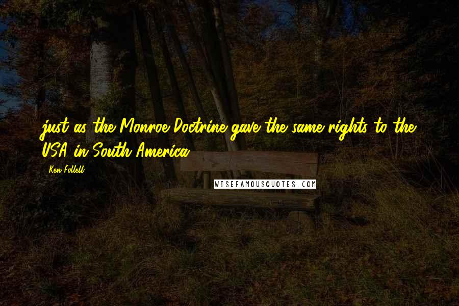 Ken Follett Quotes: just as the Monroe Doctrine gave the same rights to the USA in South America.