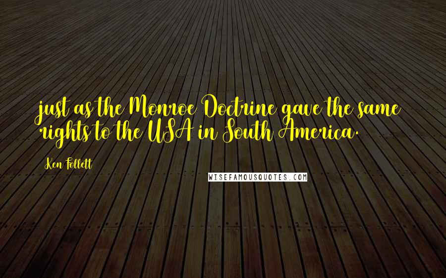 Ken Follett Quotes: just as the Monroe Doctrine gave the same rights to the USA in South America.