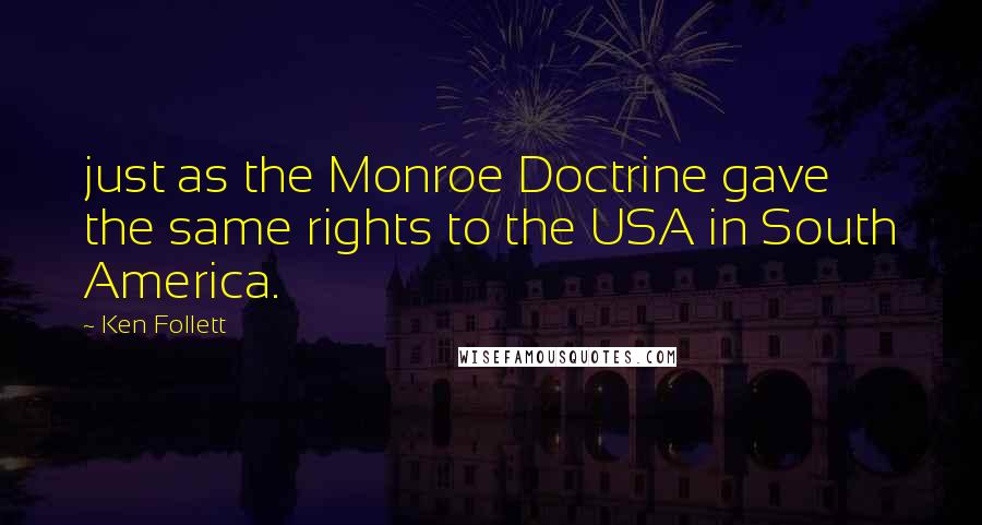 Ken Follett Quotes: just as the Monroe Doctrine gave the same rights to the USA in South America.